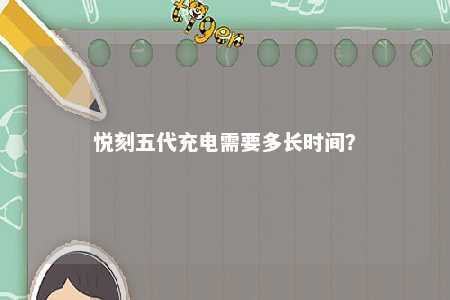 悦刻五代充电需要多长时间�？ 